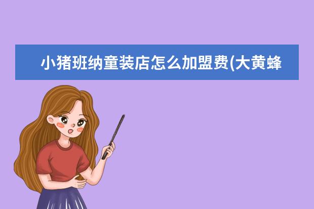 小猪班纳童装店怎么加盟费(大黄蜂童鞋怎么加盟)