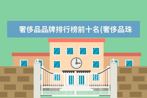 奢侈品品牌排行榜前十名(奢侈品珠宝品牌排行榜前十名)