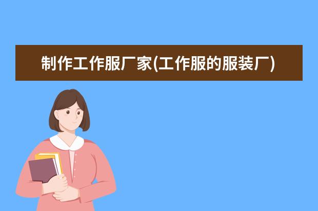 制作工作服厂家(工作服的服装厂)