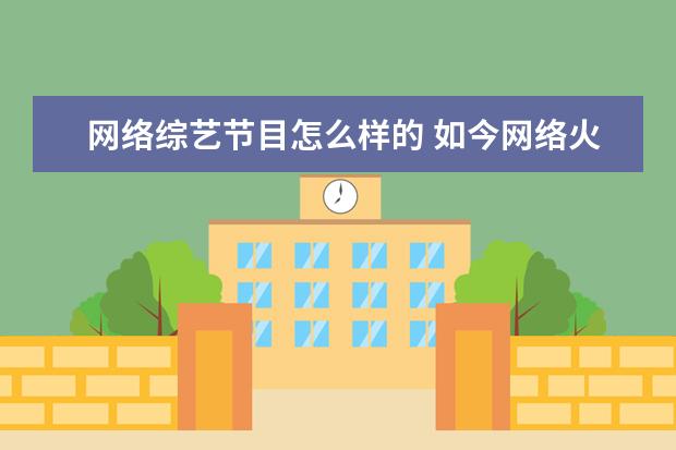 网络综艺节目怎么样的 如今网络火爆怎样看待现在的综艺节目?