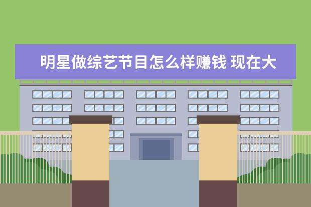 明星做综艺节目怎么样赚钱 现在大部分明星艺人都选择上综艺,上综艺可以给艺人...