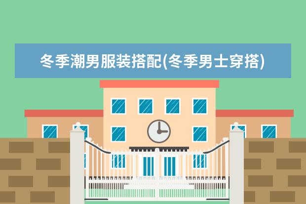 冬季潮男服装搭配(冬季男士穿搭)