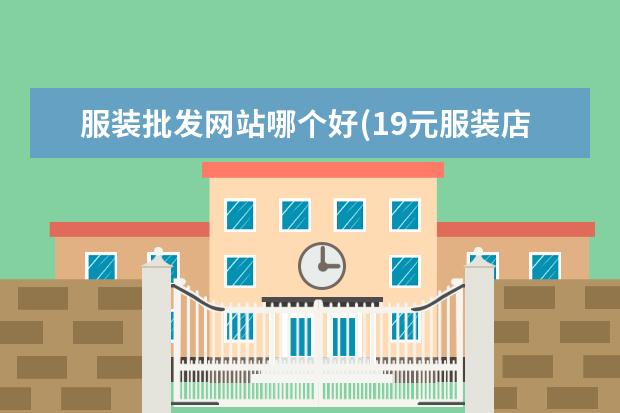 服装批发网站哪个好(19元服装店进货渠道)