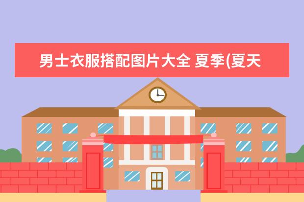 男士衣服搭配图片大全 夏季(夏天男士穿搭)