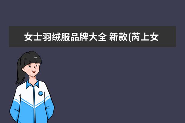 女士羽绒服品牌大全 新款(芮上女羽绒服)