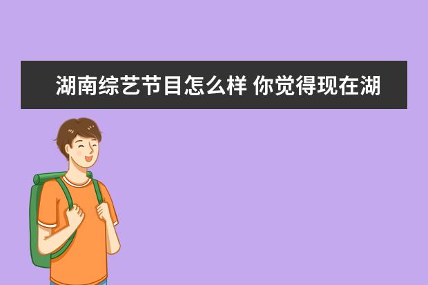 湖南综艺节目怎么样 你觉得现在湖南台的综艺节目在走下坡路吗?何炅,汪涵...
