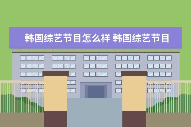 韩国综艺节目怎么样 韩国综艺节目的具体特点