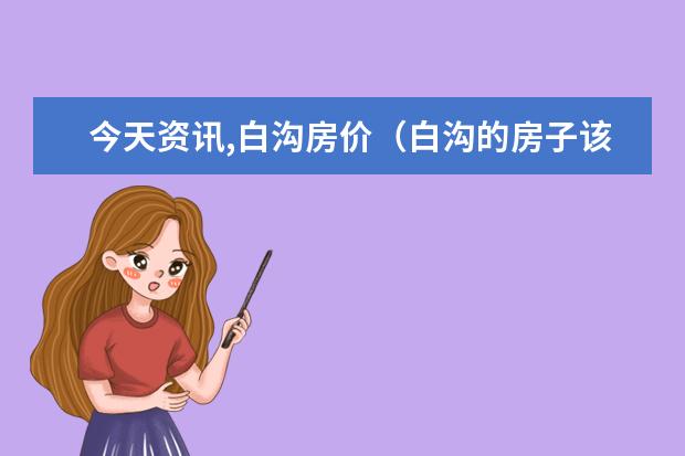 今天资讯,白沟房价（白沟的房子该不该买）