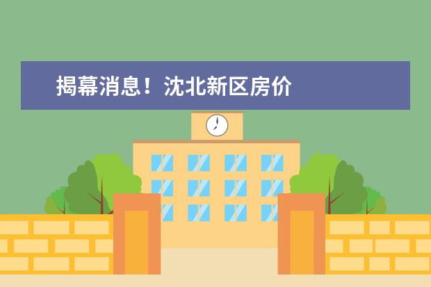 揭幕消息！沈北新区房价