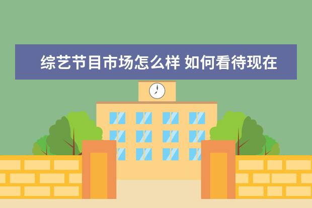综艺节目市场怎么样 如何看待现在越来越多的综艺节目?