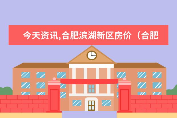 今天资讯,合肥滨湖新区房价（合肥滨湖润园房价）