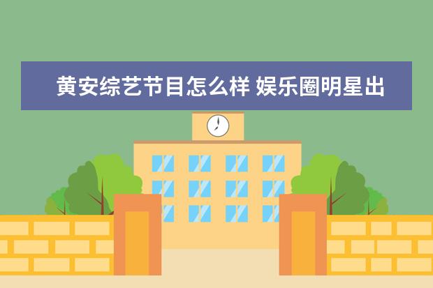 黄安综艺节目怎么样 娱乐圈明星出场费是如何达到几百万、上千万的? - 百...