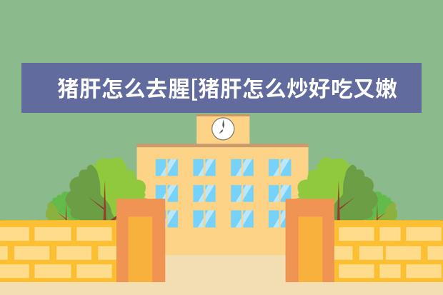 猪肝怎么去腥[猪肝怎么炒好吃又嫩无腥味]