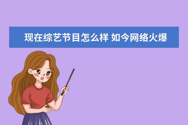 现在综艺节目怎么样 如今网络火爆怎样看待现在的综艺节目?