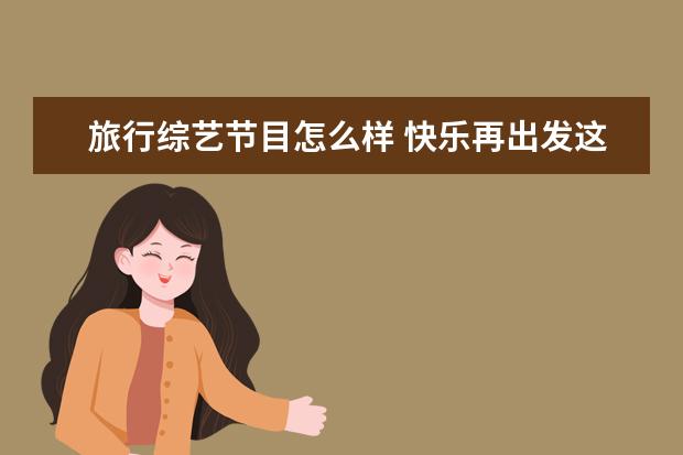 旅行综艺节目怎么样 快乐再出发这部综艺好看吗?你觉得它怎么样呢? - 百...