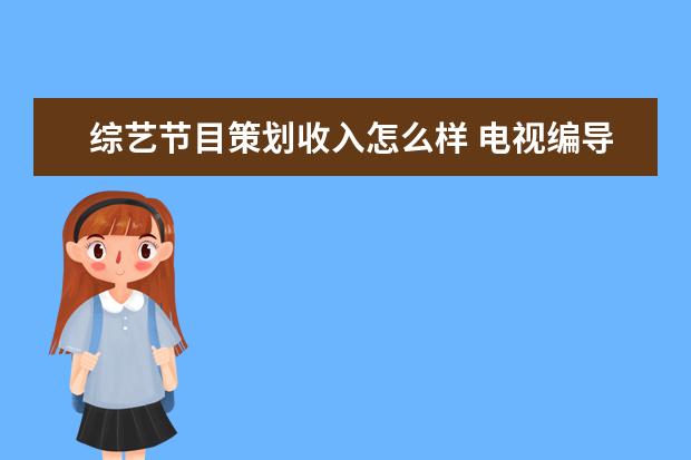 综艺节目策划收入怎么样 电视编导一般年薪多少?