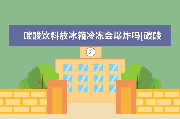 碳酸饮料放冰箱冷冻会爆炸吗[碳酸饮料放冰箱冷冻会爆炸吗]