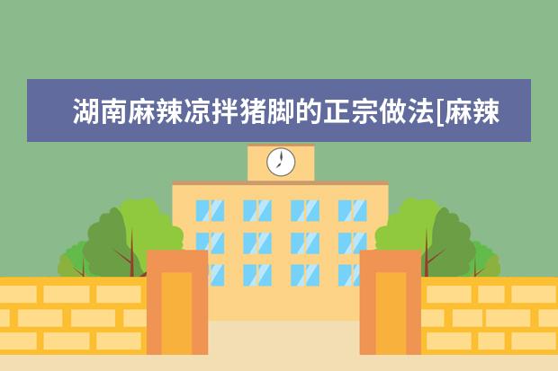 湖南麻辣凉拌猪脚的正宗做法[麻辣猪脚湖南人的做法]