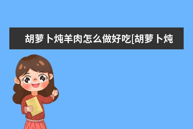 胡萝卜炖羊肉怎么做好吃[胡萝卜炖羊肉怎么做好吃又烂]