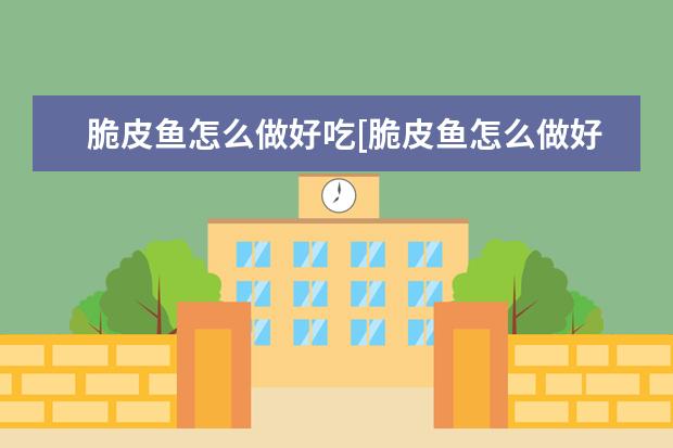 脆皮鱼怎么做好吃[脆皮鱼怎么做好吃家常做法]