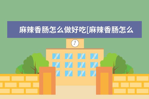 麻辣香肠怎么做好吃[麻辣香肠怎么做好吃又简单]