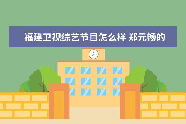 福建卫视综艺节目怎么样 郑元畅的综艺节目