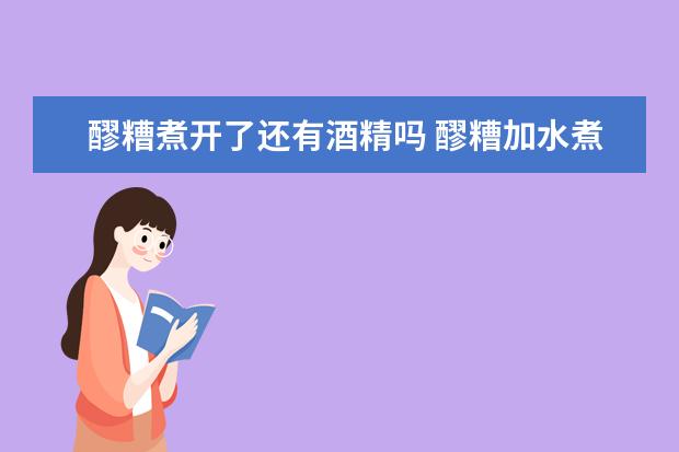 醪糟煮开了还有酒精吗 醪糟加水煮开了还含酒精吗