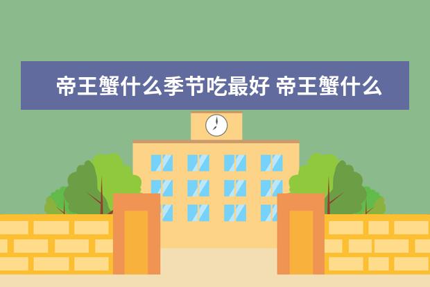 帝王蟹什么季节吃最好 帝王蟹什么时候吃最好