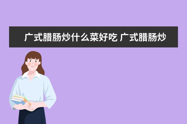 广式腊肠炒什么菜好吃 广式腊肠炒什么菜好吃窍门