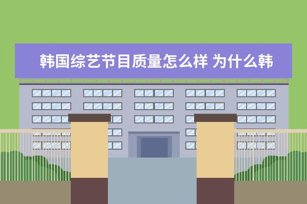 韩国综艺节目质量怎么样 为什么韩国的综艺比中国的好看很多呢?难到中国就没...
