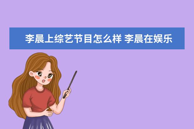 李晨上综艺节目怎么样 李晨在娱乐圈的口碑怎么样?