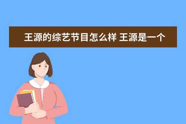 王源的综艺节目怎么样 王源是一个什么样的人,具体一点