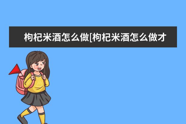 枸杞米酒怎么做[枸杞米酒怎么做才好喝]