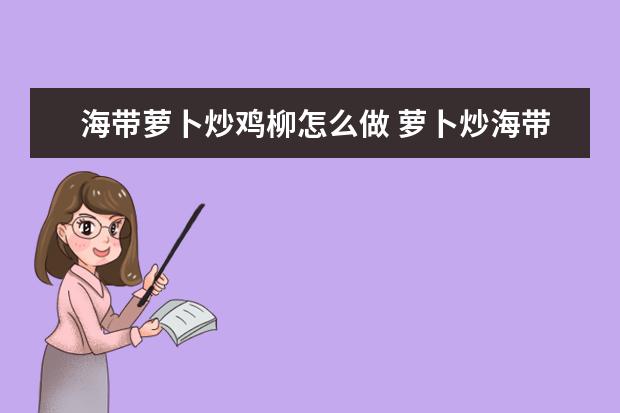 海带萝卜炒鸡柳怎么做 萝卜炒海带做法