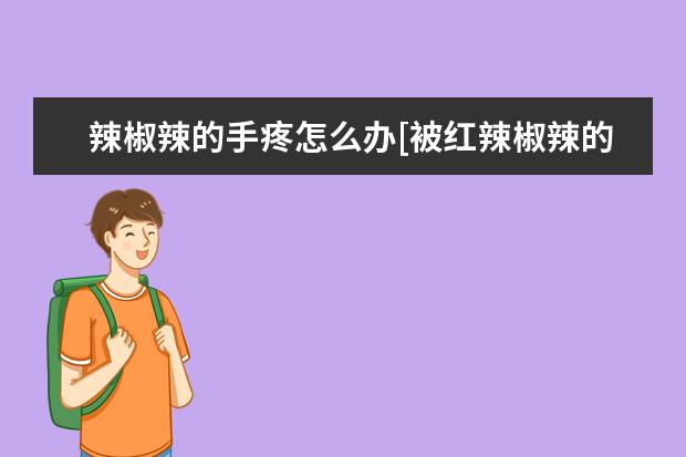 辣椒辣的手疼怎么办[被红辣椒辣的手疼怎么办]