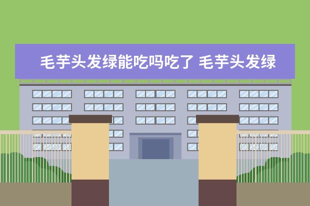 毛芋头发绿能吃吗吃了 毛芋头发绿能吃吗吃了会中毒吗