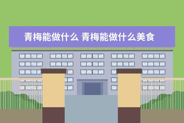 青梅能做什么 青梅能做什么美食