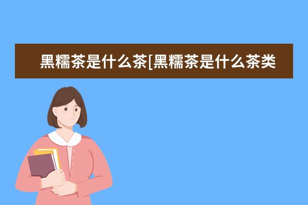黑糯茶是什么茶[黑糯茶是什么茶类]