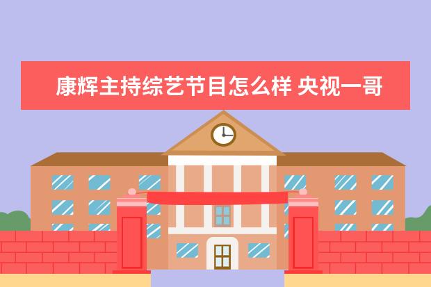 康辉主持综艺节目怎么样 央视一哥康辉在央视近30年还在租房,他的收入怎么样?...