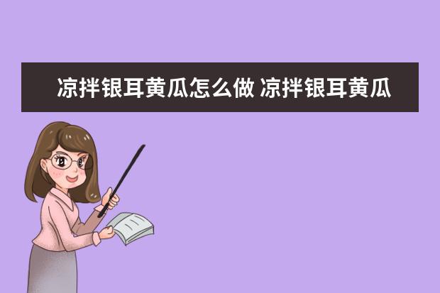 凉拌银耳黄瓜怎么做 凉拌银耳黄瓜怎么做的