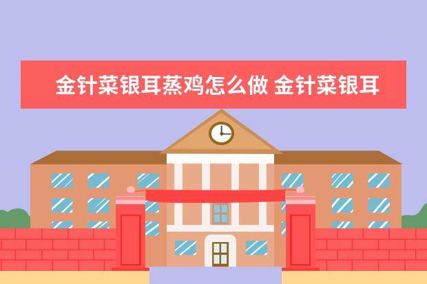 金针菜银耳蒸鸡怎么做 金针菜银耳蒸鸡怎么做的
