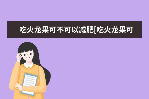 吃火龙果可不可以减肥[吃火龙果可不可以减肥呢]
