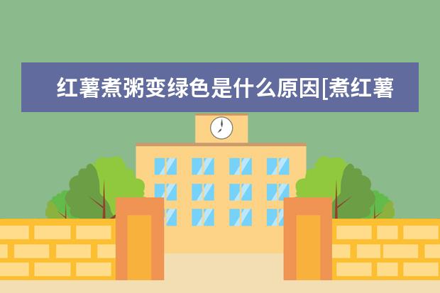 红薯煮粥变绿色是什么原因[煮红薯粥为什么出现绿色]