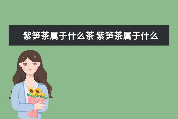 紫笋茶属于什么茶 紫笋茶属于什么茶为什么没有生产日期