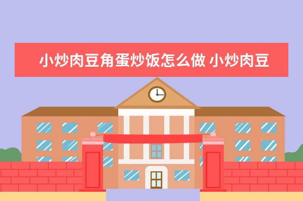 小炒肉豆角蛋炒饭怎么做 小炒肉豆角蛋炒饭怎么做视频