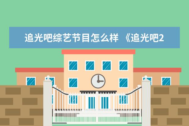 追光吧综艺节目怎么样 《追光吧2》这档节目在韩国观众眼中是什么类型的综...
