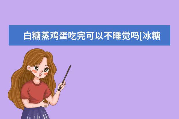 白糖蒸鸡蛋吃完可以不睡觉吗[冰糖蒸鸡蛋为什么不能早上吃]