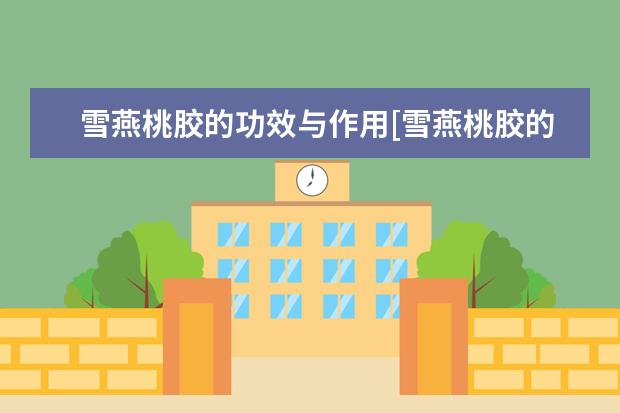 雪燕桃胶的功效与作用[雪燕桃胶的功效与作用及食用方法]