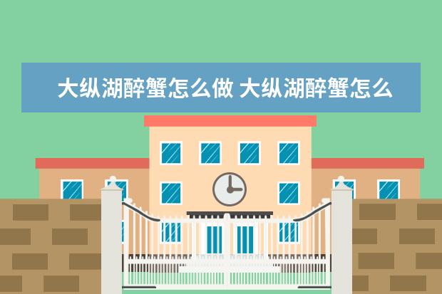 大纵湖醉蟹怎么做 大纵湖醉蟹怎么做才好吃