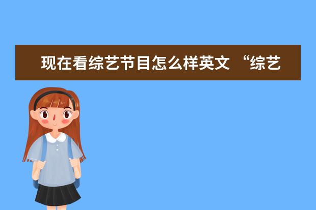 现在看综艺节目怎么样英文 “综艺节目”用英语怎么说?“十万火急”用英语怎么...